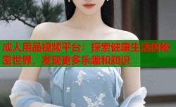 成人用品视频平台：探索健康生活的秘密世界，发现更多乐趣和知识
