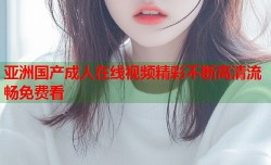 亚洲国产成人在线视频精彩不断高清流畅免费看