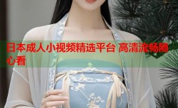 日本成人小视频精选平台 高清流畅随心看