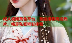 成人视频黄色平台，智能推荐高清热片，畅享私密精彩体验