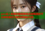 gav成人免播放器视频高清流畅播放平台体验最佳功能尽享精彩内容
