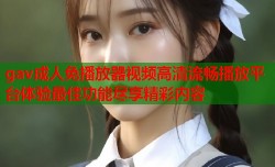 gav成人免播放器视频高清流畅播放平台体验最佳功能尽享精彩内容