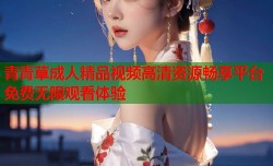 青青草成人精品视频高清资源畅享平台免费无限观看体验