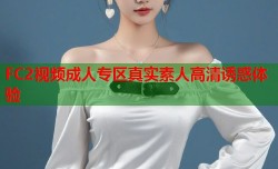 FC2视频成人专区真实素人高清诱惑体验