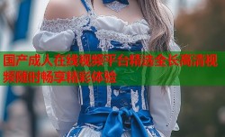 国产成人在线视频平台精选全长高清视频随时畅享精彩体验