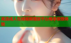 高清成人在线视频播放平台畅享极致体验