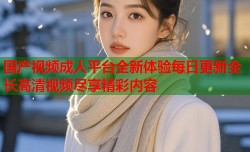 国产视频成人平台全新体验每日更新全长高清视频尽享精彩内容