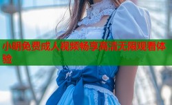 小明免费成人视频畅享高清无限观看体验