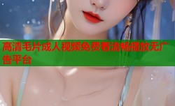 高清毛片成人视频免费看流畅播放无广告平台