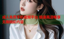 成人免费手机视频平台 极速高清畅享无限精彩内容
