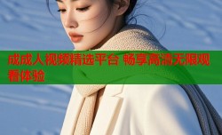 成成人视频精选平台 畅享高清无限观看体验