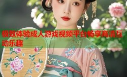 极致体验成人游戏视频平台畅享高清互动乐趣