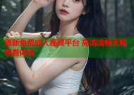 最新免费成人视频平台 高清流畅无限观看体验