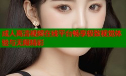 成人高清视频在线平台畅享极致视觉体验与无限精彩