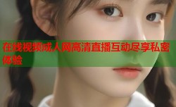 在线视频成人网高清直播互动尽享私密体验
