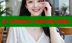 成人乱视频精选平台高清流畅无限观看