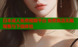 日本成人免费视频平台 免费高清无限观看与下载体验