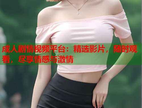 成人剧情视频平台：精选影片，随时观看，尽享情感与激情  第1张
