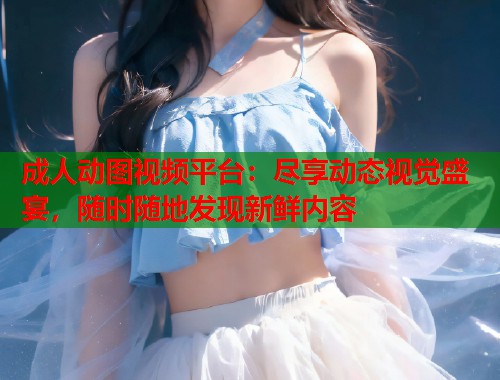 成人动图视频平台：尽享动态视觉盛宴，随时随地发现新鲜内容  第1张
