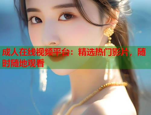 成人在线视频平台：精选热门影片，随时随地观看  第1张