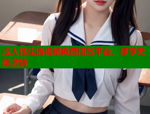 成人性生活视频免费播放平台，尽享无限激情  第1张