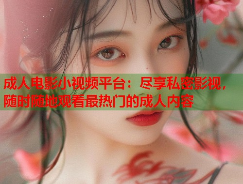 成人电影小视频平台：尽享私密影视，随时随地观看最热门的成人内容  第1张