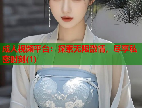 成人视频平台：探索无限激情，尽享私密时刻(1)  第1张