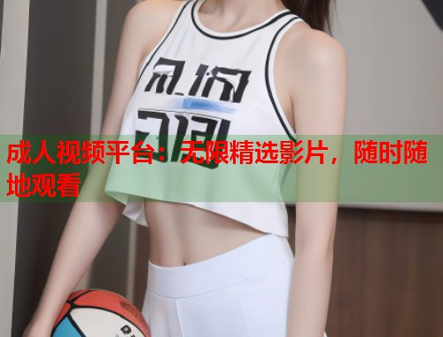 成人视频平台：无限精选影片，随时随地观看  第1张