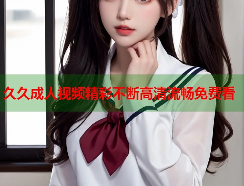 久久成人视频精彩不断高清流畅免费看  第1张