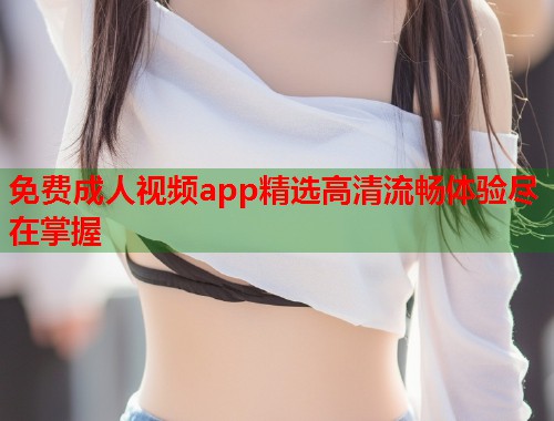 免费成人视频app精选高清流畅体验尽在掌握  第1张