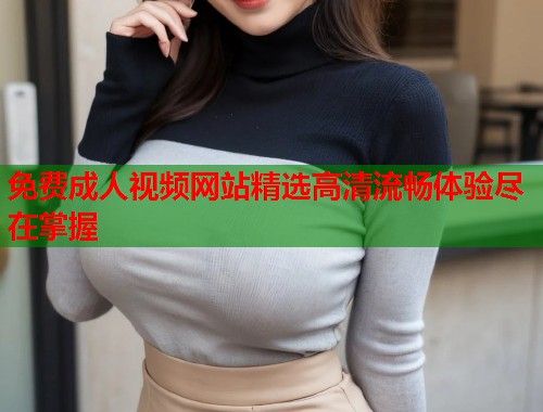 免费成人视频网站精选高清流畅体验尽在掌握  第1张