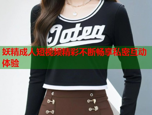 妖精成人短视频精彩不断畅享私密互动体验  第2张