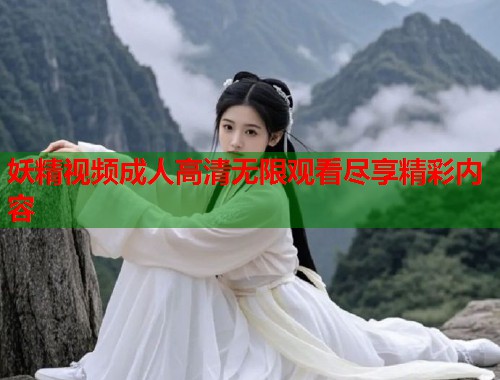 妖精视频成人高清无限观看尽享精彩内容  第1张