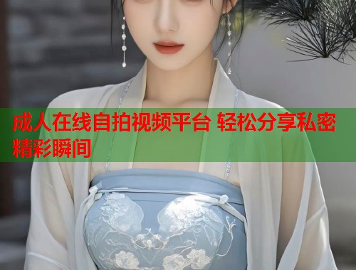 成人在线自拍视频平台 轻松分享私密精彩瞬间  第1张