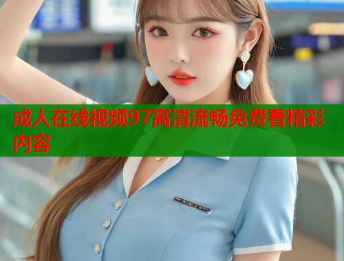 成人在线视频97高清流畅免费看精彩内容  第1张