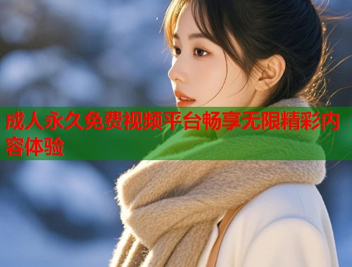 成人永久免费视频平台畅享无限精彩内容体验  第2张