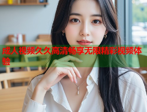 成人视频久久高清畅享无限精彩视频体验  第1张