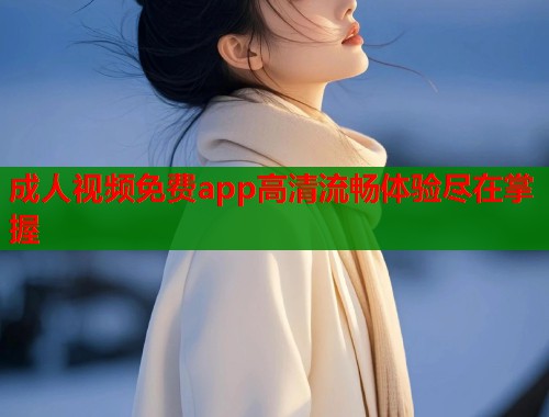 成人视频免费app高清流畅体验尽在掌握  第2张