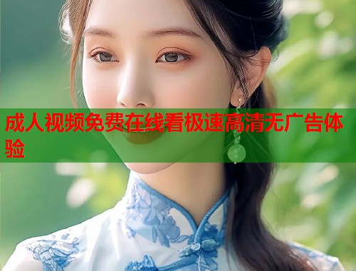 成人视频免费在线看极速高清无广告体验  第1张