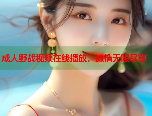 成人野战视频在线播放，激情无限尽享  第1张