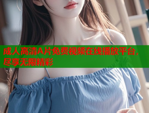 成人高清A片免费视频在线播放平台，尽享无限精彩  第2张