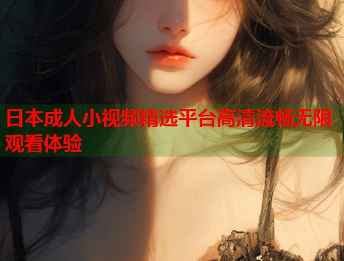 日本成人小视频精选平台高清流畅无限观看体验  第1张