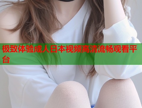 极致体验成人日本视频高清流畅观看平台  第2张