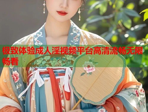 极致体验成人淫视频平台高清流畅无限畅看  第1张
