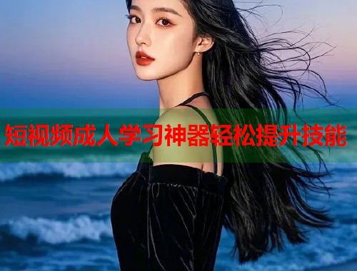 短视频成人学习神器轻松提升技能  第2张