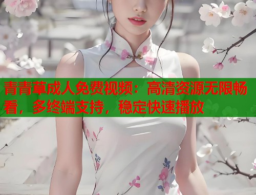 青青草成人免费视频：高清资源无限畅看，多终端支持，稳定快速播放  第1张