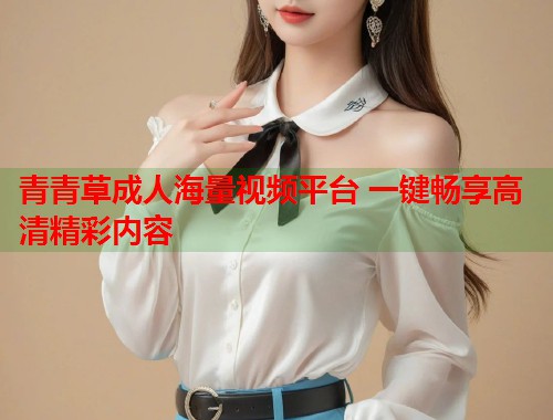 青青草成人海量视频平台 一键畅享高清精彩内容  第1张