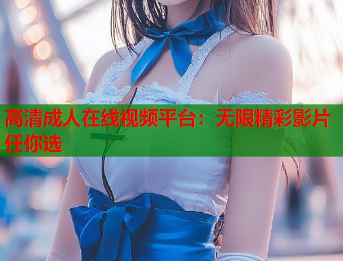 高清成人在线视频平台：无限精彩影片任你选  第2张