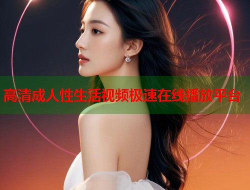 高清成人性生活视频极速在线播放平台  第2张