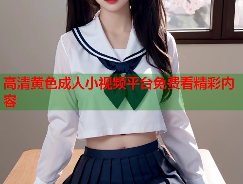 高清黄色成人小视频平台免费看精彩内容  第1张